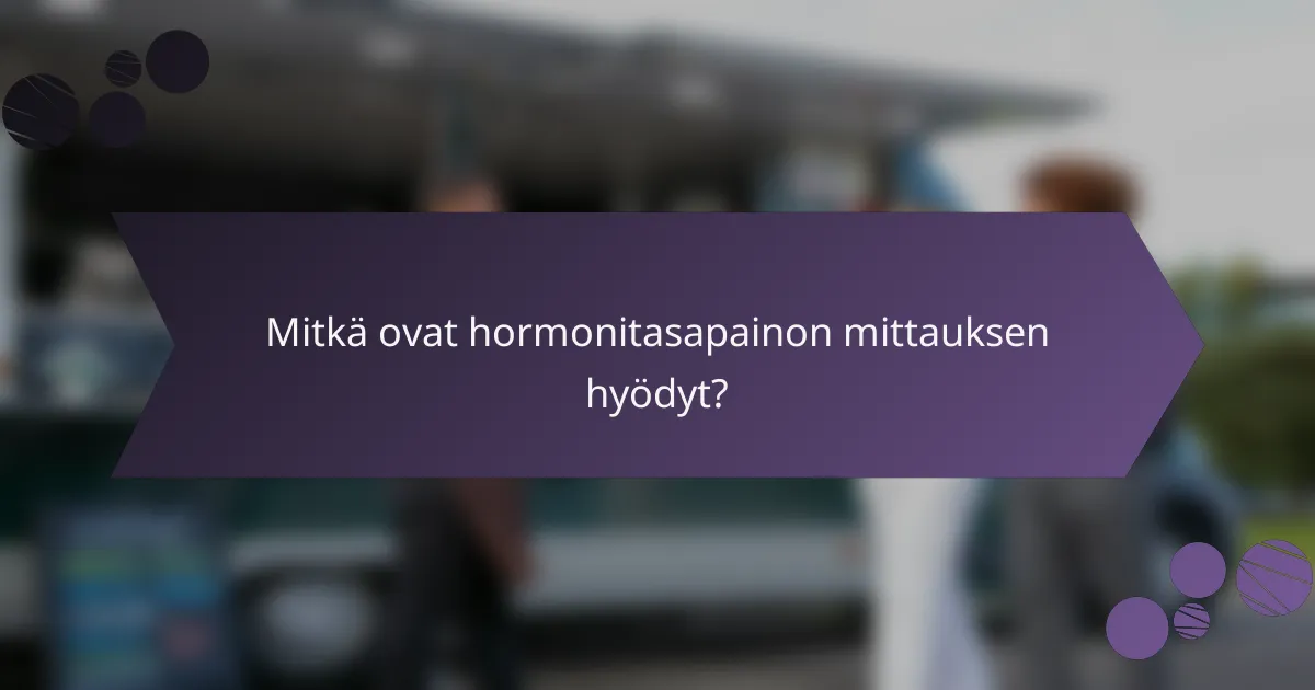 Mitkä ovat hormonitasapainon mittauksen hyödyt?