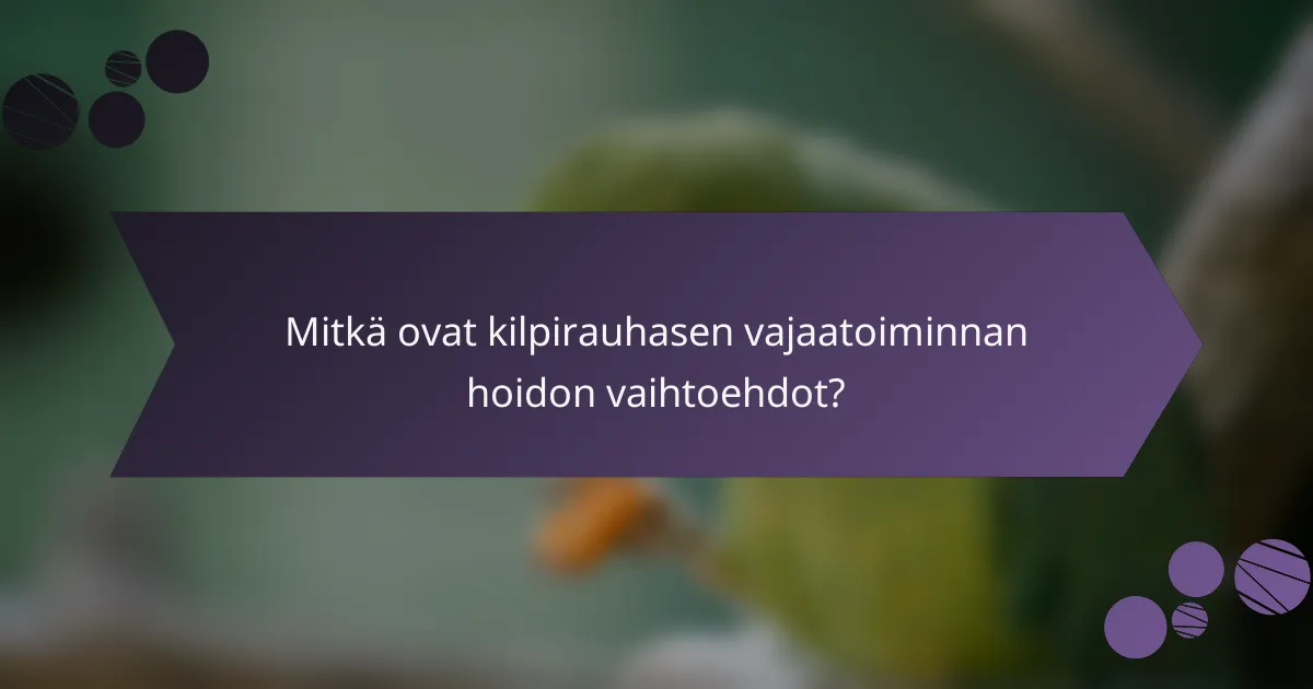 Mitkä ovat kilpirauhasen vajaatoiminnan hoidon vaihtoehdot?