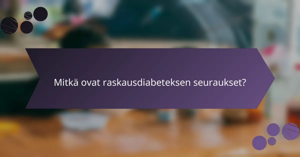 Mitkä ovat raskausdiabeteksen seuraukset?
