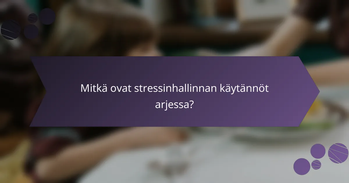 Mitkä ovat stressinhallinnan käytännöt arjessa?