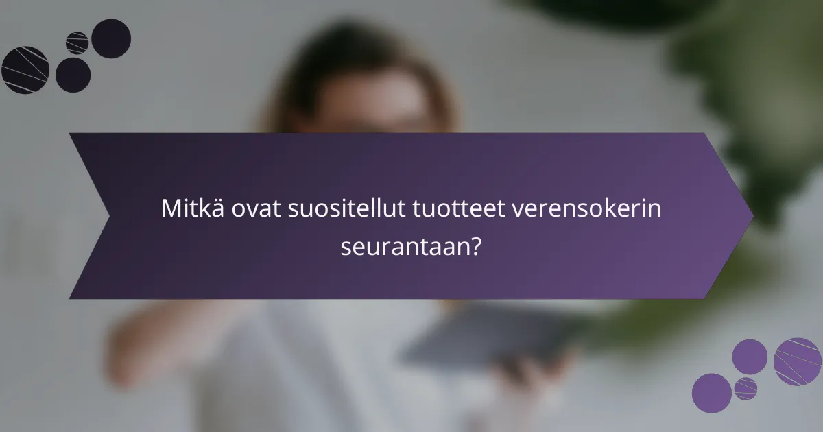 Mitkä ovat suositellut tuotteet verensokerin seurantaan?